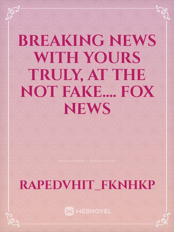Breaking News With Yours Truly, At The not Fake.... Fox News