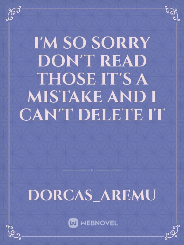 I'm so sorry don't read those it's a mistake and I can't delete it