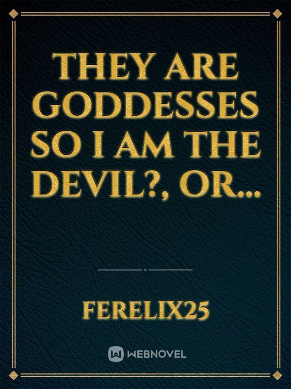 They are Goddesses So I am the Devil?, Or...