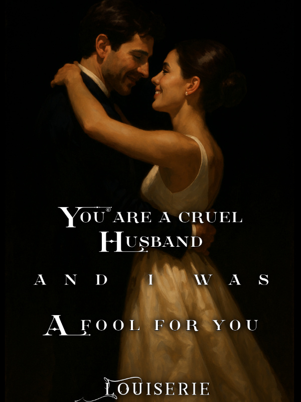 You are a cruel husband, and I was a fool for you