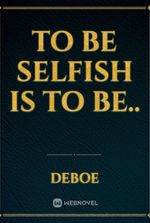 To be Selfish is to be..