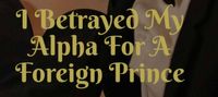 I Betrayed My Alpha For A Foreign Prince